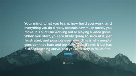 Alex Becker Quote Your Mind What You Learn How Hard You Work And