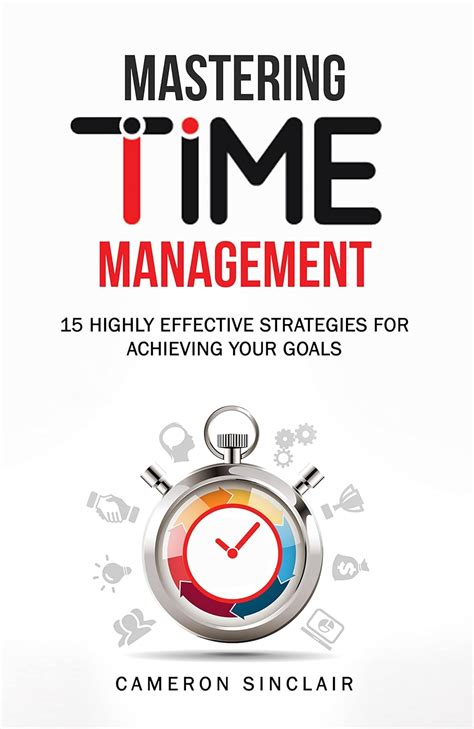 Amazon Com Mastering Time Management 15 Highly Effective Strategies For Achieving Your Goals Ebook Sinclair Cameron Kindle Store