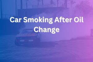 Car Smoking After Oil Change How To Troubleshoot And Fix The Issue