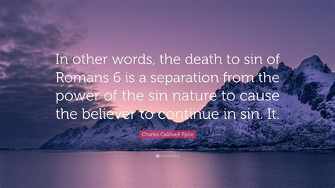 Charles Caldwell Ryrie Quote In Other Words The Death To Sin Of Romans 6 Is A Separation From The Power Of The Sin Nature To Cause The Believer To