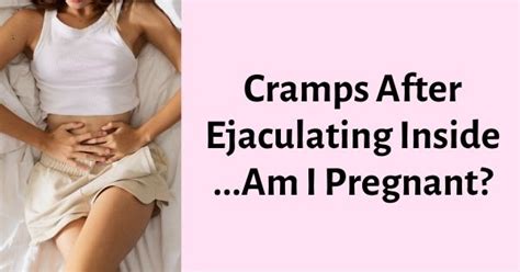 Cramps After Ejaculating Inside Am I Pregnant The Truth