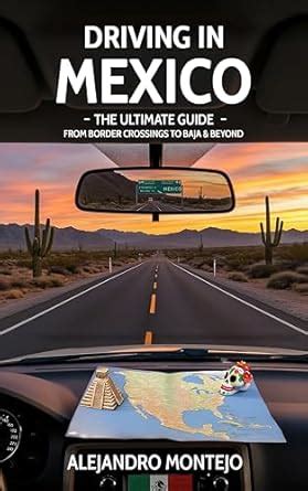 Driving In Mexico The Ultimate Guide From Border Crossings To Baja Beyond Your All In One Handbook For Road Tripping Safely Legally And Joyfully In Mexico Montejo Alejandro 9798312718959 Amazon Com Books