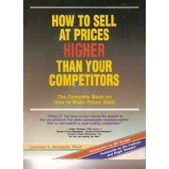 How To Sell At Prices Higher Than Your Competitors The Complete Book On How To Make Your Prices Stick Steinmetz Lawrence L 9780963192301 Amazon Com Books How To Sell At Prices Higher Than Your Competitors The Complete Book On How To Make Your Prices Stick Steinmetz Lawrence L 9780963192301 Amazon Com Books