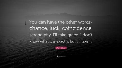 Mary Oliver Quote You Can Have The Other Words Chance Luck Coincidence Serendipity I Ll Take Grace I Don T Know What It Is Exactly