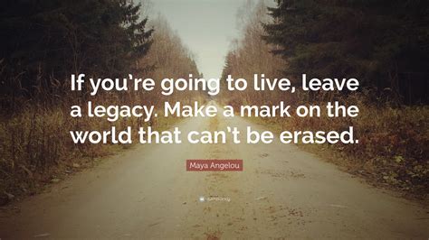 Maya Angelou Quote If You Re Going To Live Leave A Legacy Make A