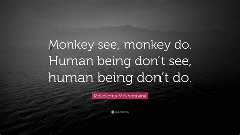 Mokokoma Mokhonoana Quote Monkey See Monkey Do Human Being Don T Mokokoma Mokhonoana Quote Monkey See Monkey Do Human Being Don T