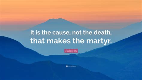 Napoleon Quote It Is The Cause Not The Death That Makes The Martyr