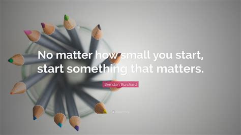No Matter How Small You Start Start Something That Matters Have A