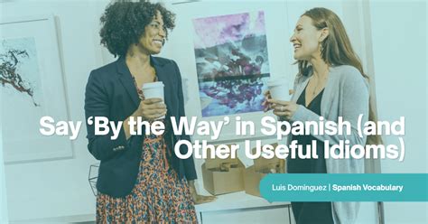 Say By The Way In Spanish And Other Useful Idioms For Conversation