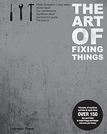 The Art Of Fixing Things Principles Of Machines And How To Repair Them 150 Tips And Tricks To Make Things Last Longer And Save You Money Lawrence E Pierce Margit Lieder Adrian The Art Of Fixing Things Principles Of Machines And How To Repair Them 150 Tips And Tricks To Make Things Last Longer And Save You Money Lawrence E Pierce Margit Lieder Adrian