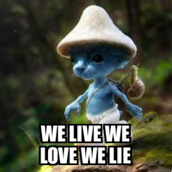 We Live We Love We Lie Know Your Meme